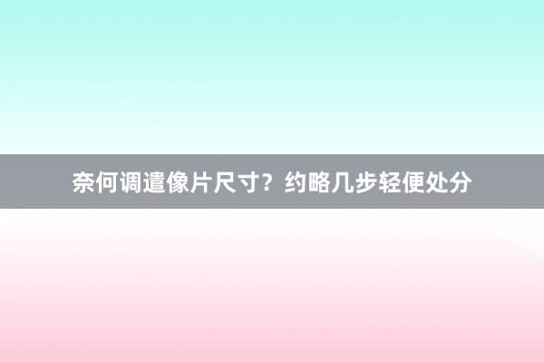 奈何调遣像片尺寸？约略几步轻便处分